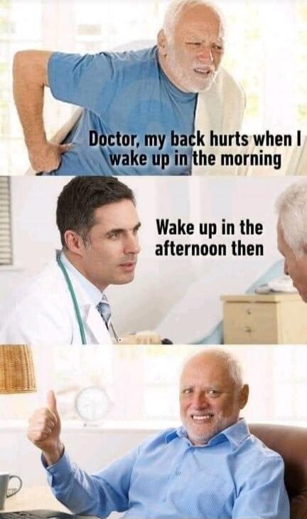 Doctor, my back hurts when I wake up in the morning. Wake up in the afternoon then.