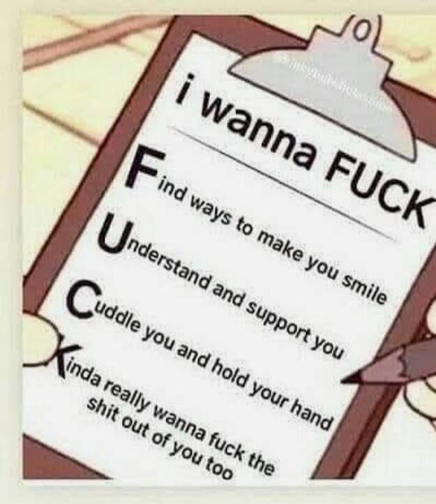 i wanna FUCK Find ways to make you smile Understand and support you Cuddle you and hold your hand Kinda really wanna fuck the shit out of you too