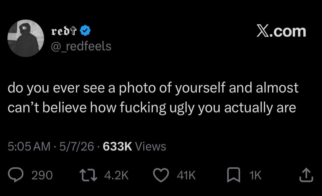 do you ever see a photo of yourself and almost can't believe how fucking ugly you actually are