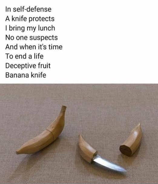 In self-defense
A knife protects
I bring my lunch
No one suspects
And when it's time
To end a life
Deceptive fruit
Banana knife