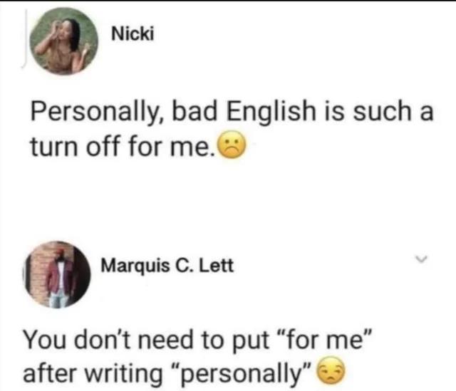 Personally bad English is such a turn off for me o Marquis C Lett You dont need to put for me after writing personally