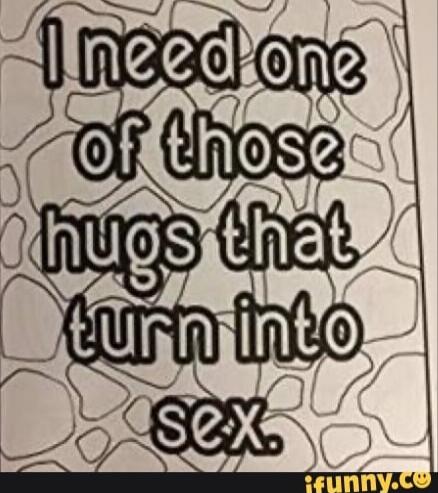 I need one of those hugs that turn into sex.