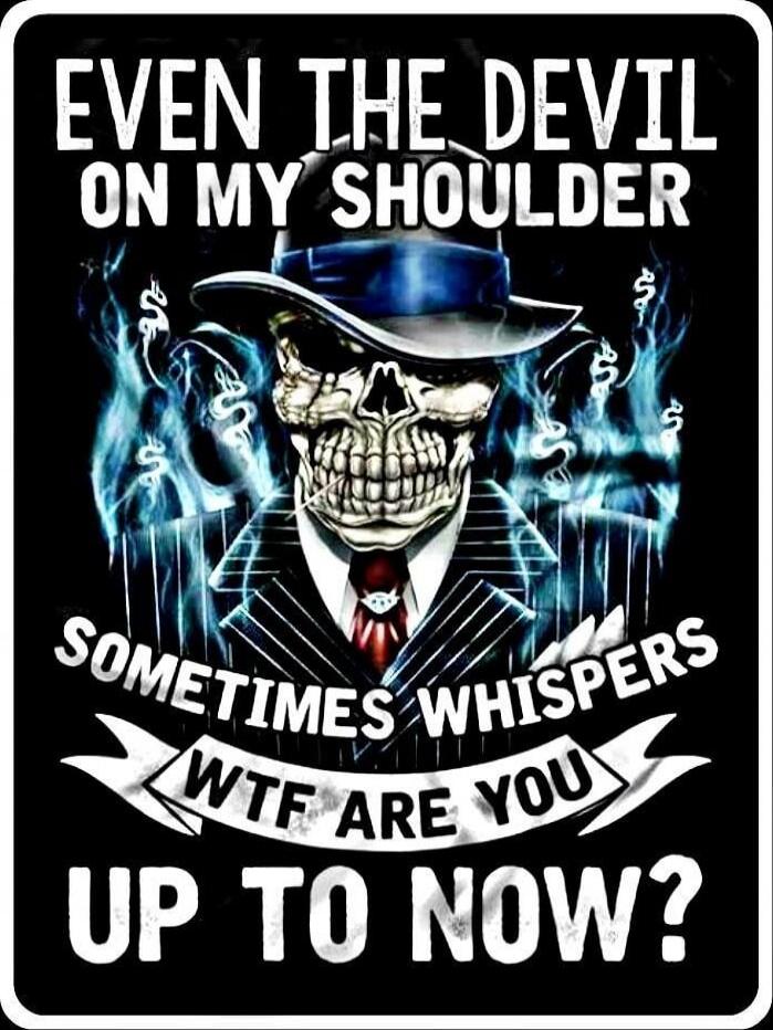 EVEN THE DEVIL ON MY SHOULDER
SOMETIMES WHISPERS
WTF ARE YOU
UP TO NOW?