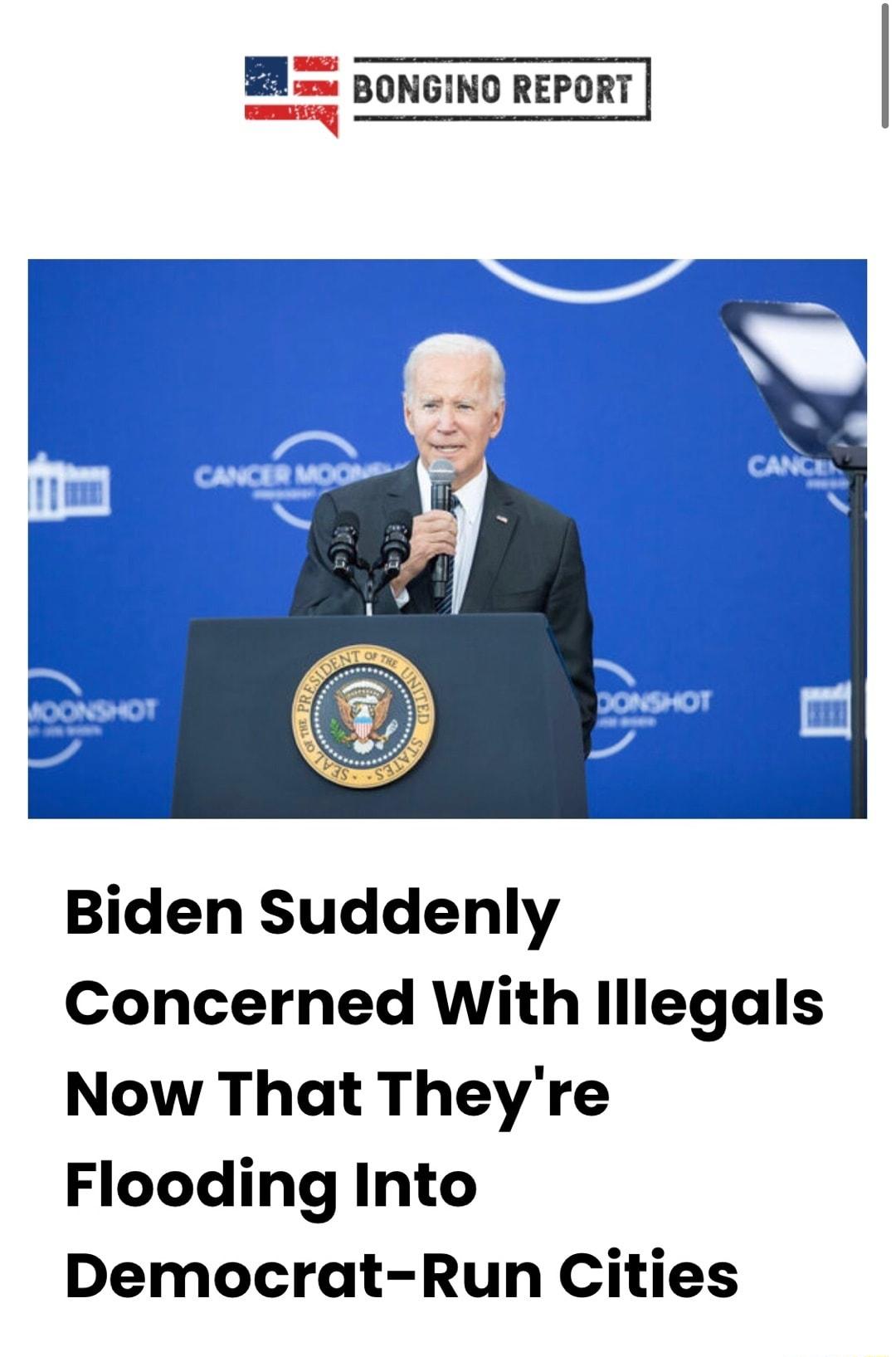 BN BoNGINO REPORT iy BONGING REPORT Biden Suddenly Concerned With lllegals Now That Theyre Flooding Into Democrat Run Cities