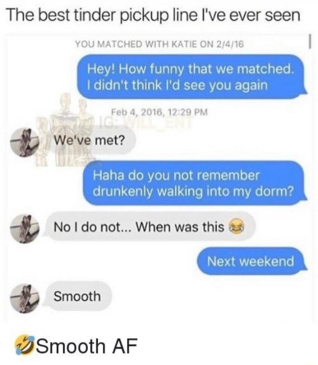 The best tinder pickup line Ive ever seen YOU MATCHED WITH KATIE ON w funny that think natched didnt agair Feb 4 20161229 PM WGW met Haha do you not remembe jrunkenly walking int No do not When was this Next Smooth ZSmooth AF