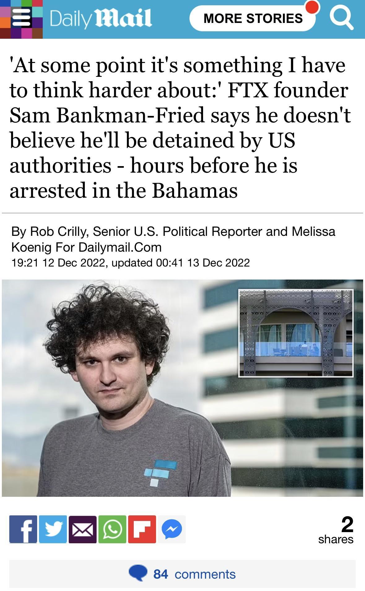 E MORE STORIES At some point its something I have to think harder about FTX founder Sam Bankman Fried says he doesnt believe hell be detained by US authorities hours before he is arrested in the Bahamas By Rob Crilly Senior US Political Reporter and Melissa Koenig For DailymailCom 1921 12 Dec 2022 updated 0041 13 Dec 2022 NoREE e 2 84 comments