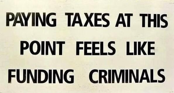 PAYING TAXES AT THIS POINT FEELS LIKE FUNDING CRIMINALS