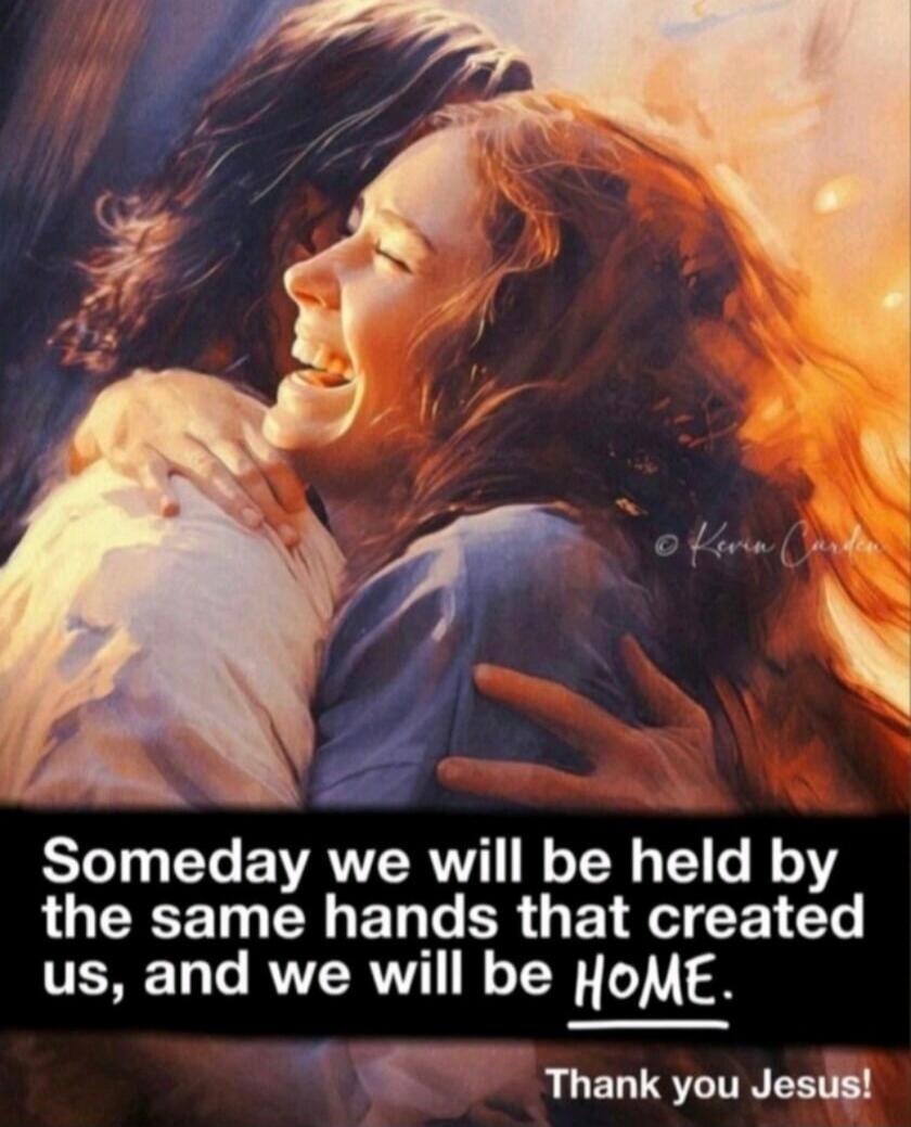 Someday we will be held by the same hands that created us, and we will be HOME. Thank you Jesus!
