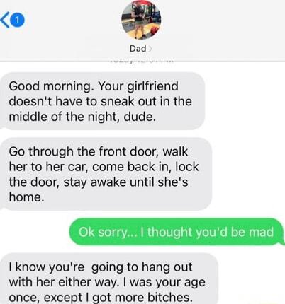 Dad Good morning Your girlfriend doesnt have to sneak out in the middle of the night dude Go through the front door walk her to her car come back in lock the door stay awake until shes home I know youre going to hang out with her either way was your age once except got more bitches