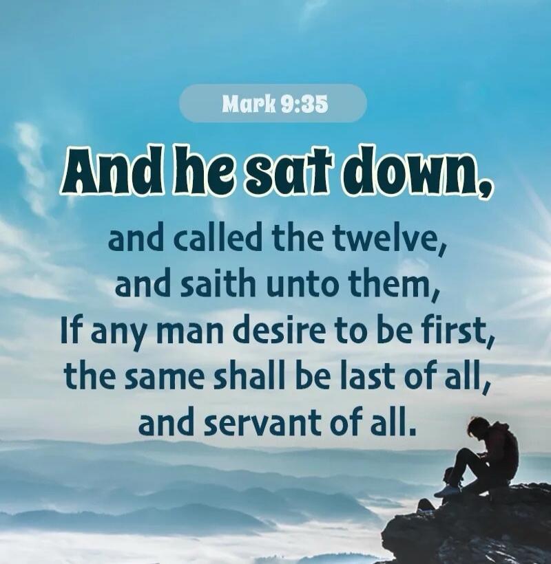 Mark 9:35 And he sat down, and called the twelve, and saith unto them, If any man desire to be first, the same shall be last of all, and servant of all.