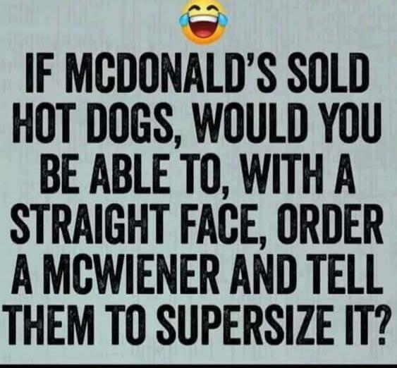 IF MCDONALD'S SOLD HOT DOGS, WOULD YOU BE ABLE TO, WITH A STRAIGHT FACE, ORDER A MCWienER AND TELL THEM TO SUPERSIZE IT?