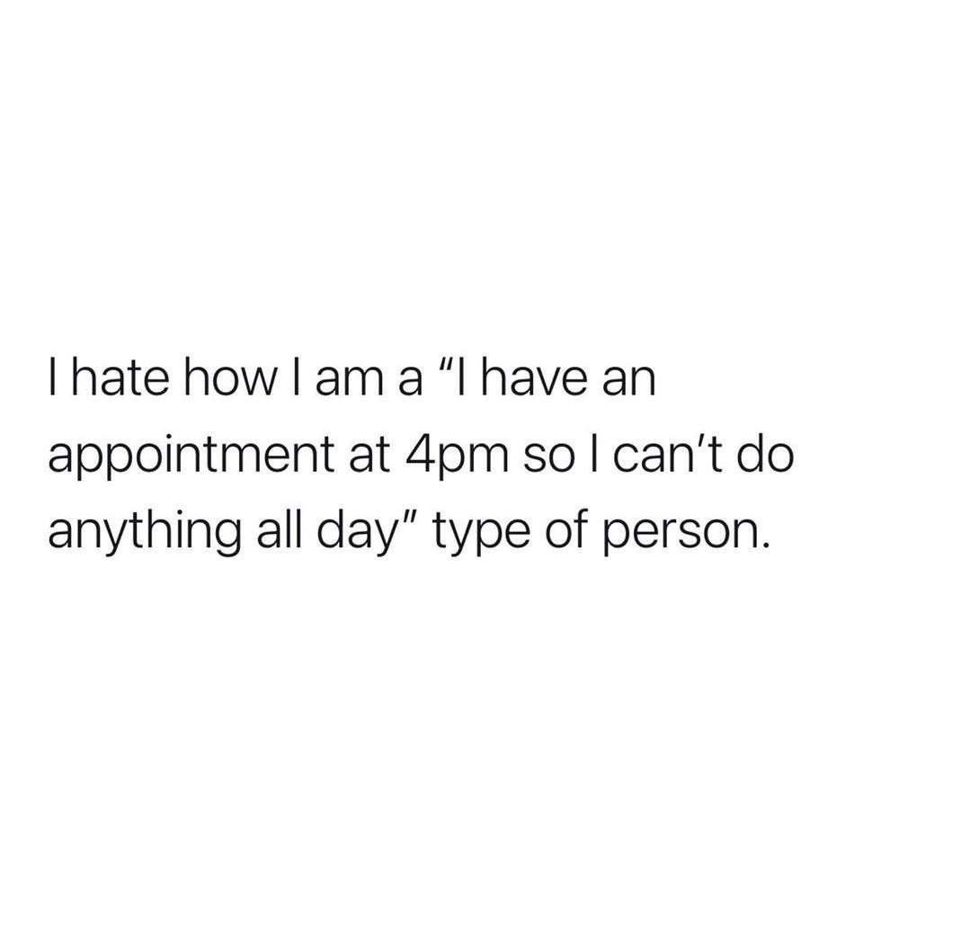 hate how am a l have an appointment at 4pm so cant do anything all day type of person
