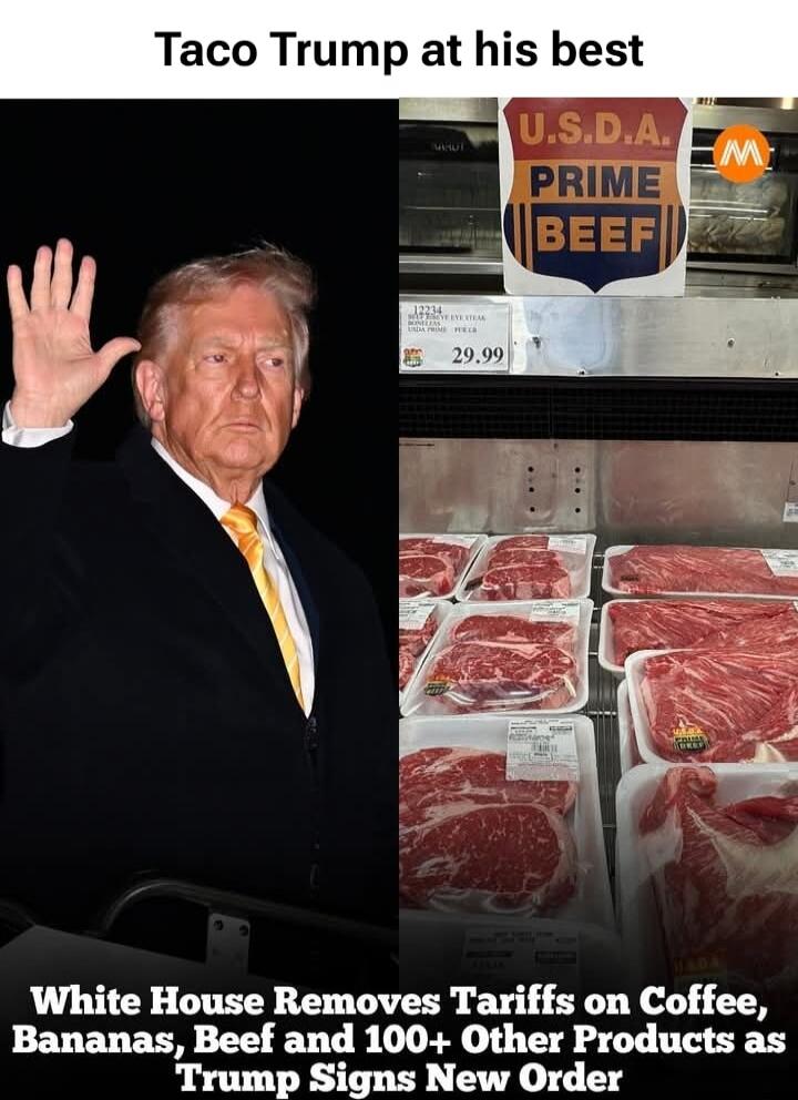 Taco Trump at his best
U.S.D.A. PRIME BEEF
White House Removes Tariffs on Coffee, Bananas, Beef and 100+ Other Products as Trump Signs New Order