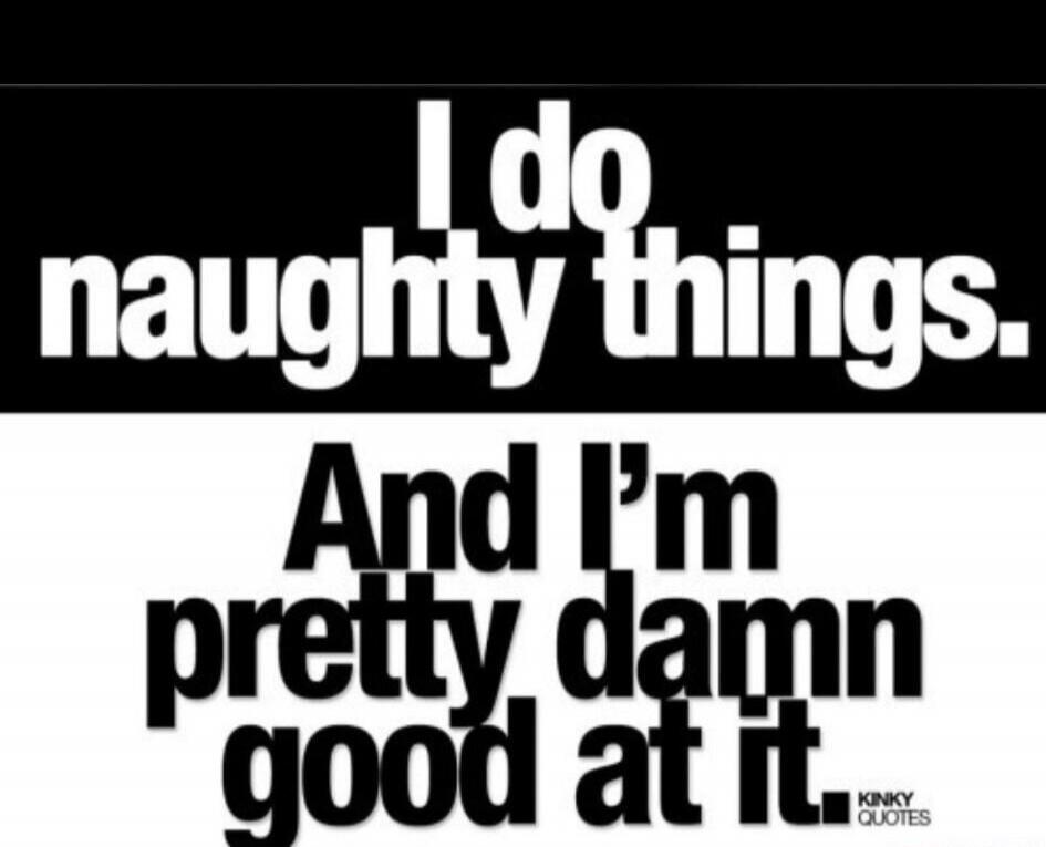 I do naughty things. And I'm pretty damn good at it.