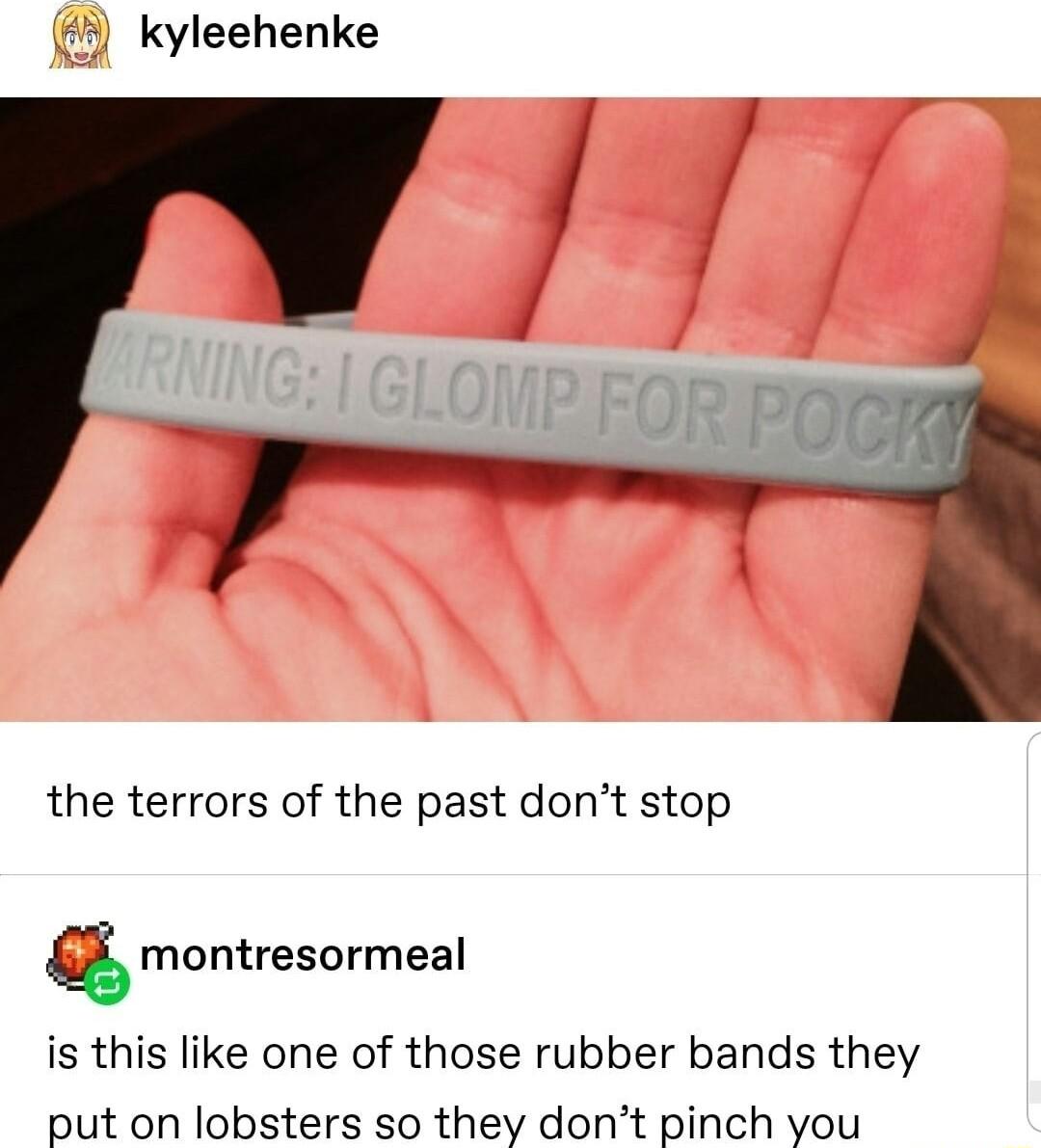 kyleehenke the terrors of the past dont stop Q montresormeal is this like one of those rubber bands they put on lobsters so they dont pinch you