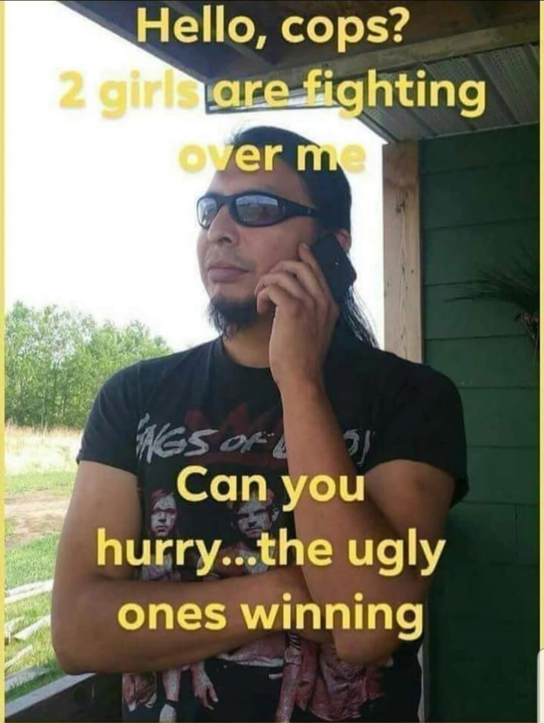 Hello, cops? 2 girls are fighting over me Can you hurry...the ugly ones winning