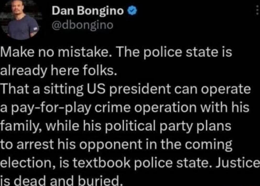 Dan Bongino dbongino VENCH NS e CR G R TR E1 RN already here folks That a sitting US president can operate a pay for play crime operation with his family while his political party plans to arrest his opponent in the coming election is textbook police state Justice is dead and buried