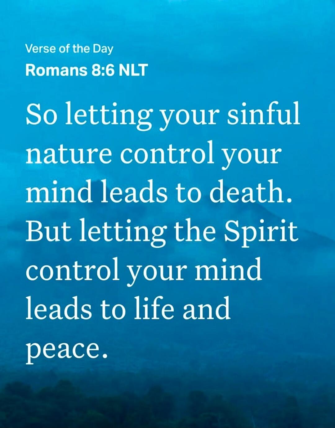 Verse of the Day. Romans 8:6 NLT. So letting your sinful nature control your mind leads to death. But letting the Spirit control your mind leads to life and peace.