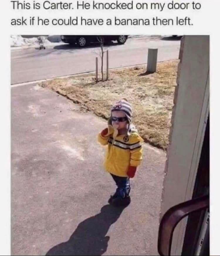 This is Carter He knocked on my door to ask if he could have a banana then left