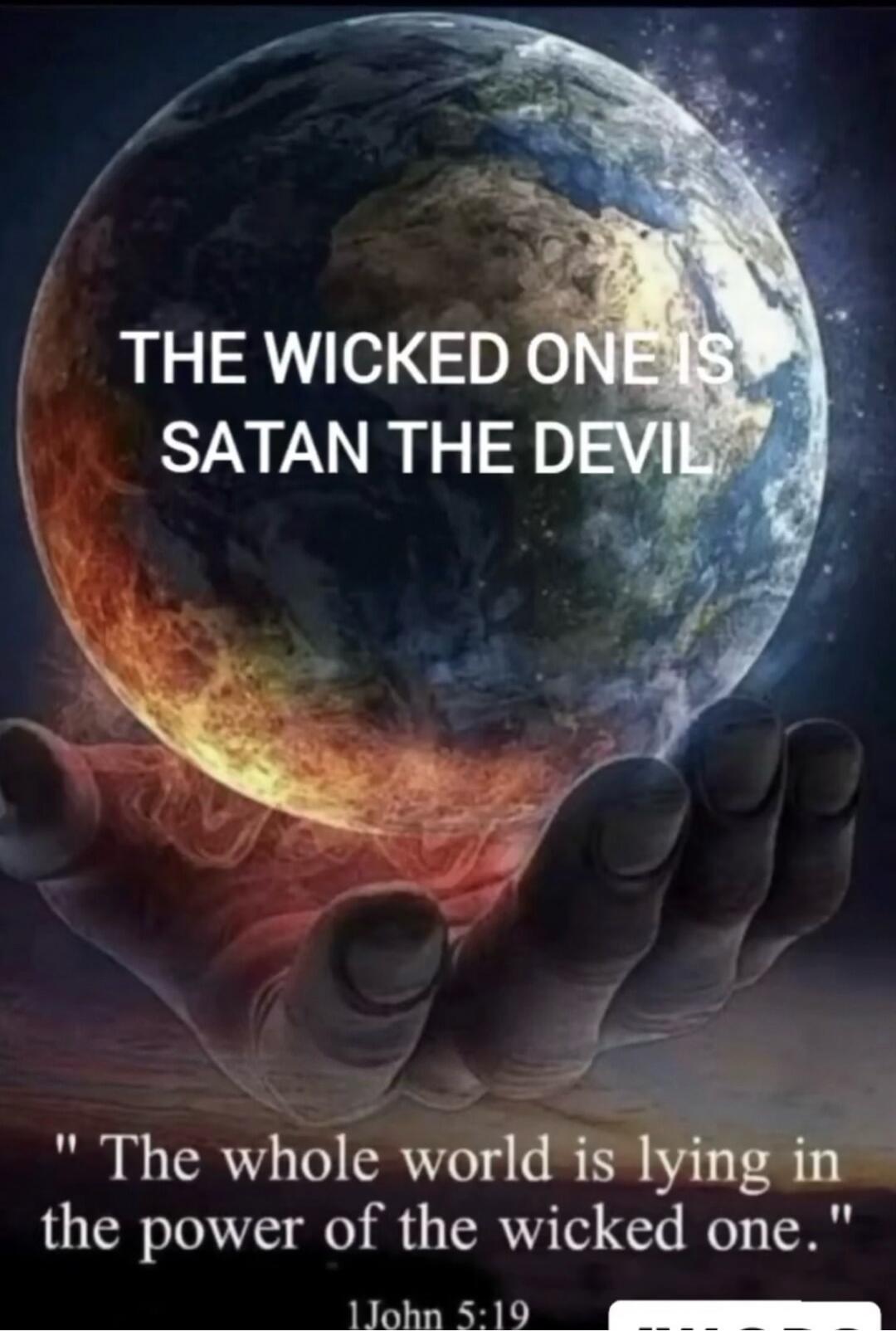 THE WICKED ONE IS SATAN THE DEVIL. The whole world is lying in the power of the wicked one. 1 John 5:19