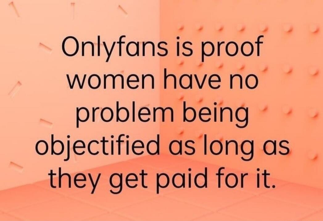 Onlyfans is proof women have no problem being objectified as long as they get paid for it.
