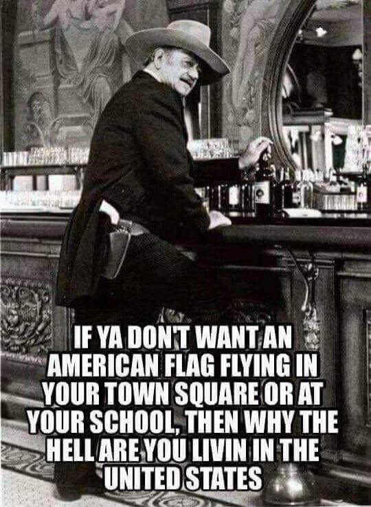 IF YA DON'T WANT AN AMERICAN FLAG FLYING IN YOUR TOWN SQUARE OR AT YOUR SCHOOL, THEN WHY THE HELL ARE YOU LIVIN IN THE UNITED STATES