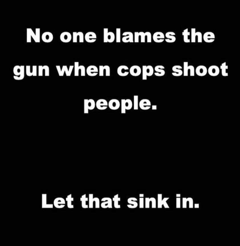 No one blames the gun when cops shoot people. Let that sink in.