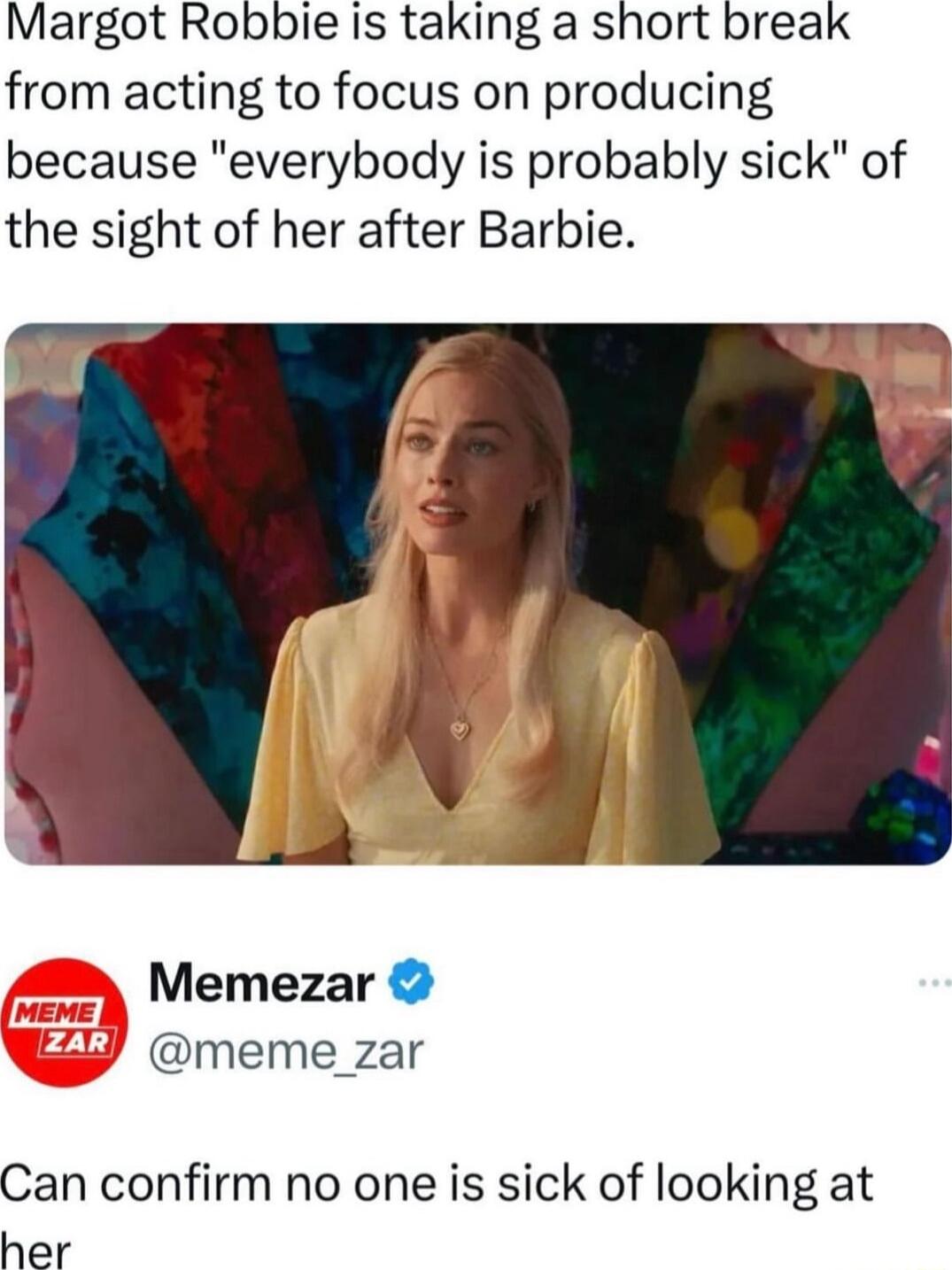 Margot Robbie Is taking a short break from acting to focus on producing because everybody is probably sick of the sight of her after Barbie Memezar meme_zar Can confirm no one is sick of looking at her