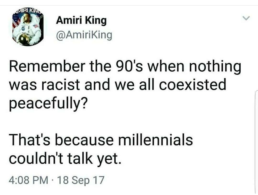 Amiri King AmiriKing Remember the 90s when nothing was racist and we all coexisted peacefully Thats because millennials couldnt talk yet 408 PM 18 Sep 17