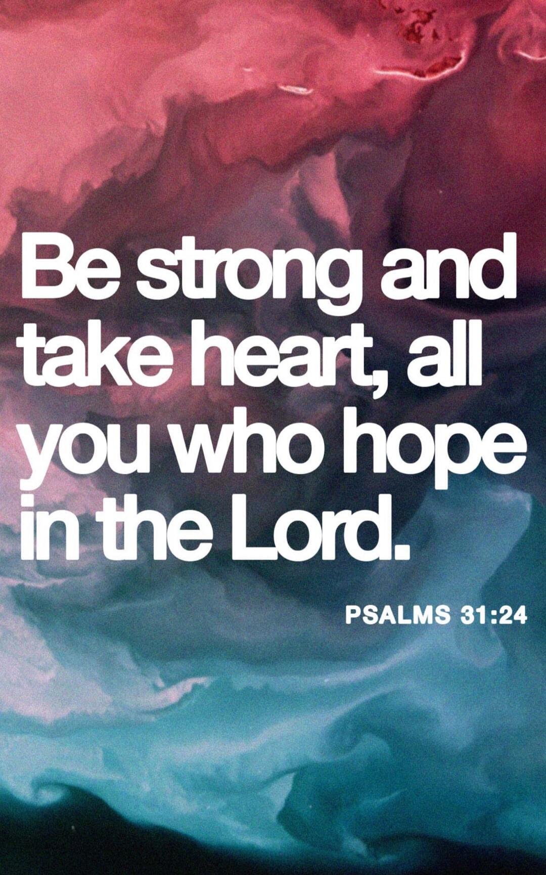 Be strong and take heart, all you who hope in the Lord. PSALMS 31:24
