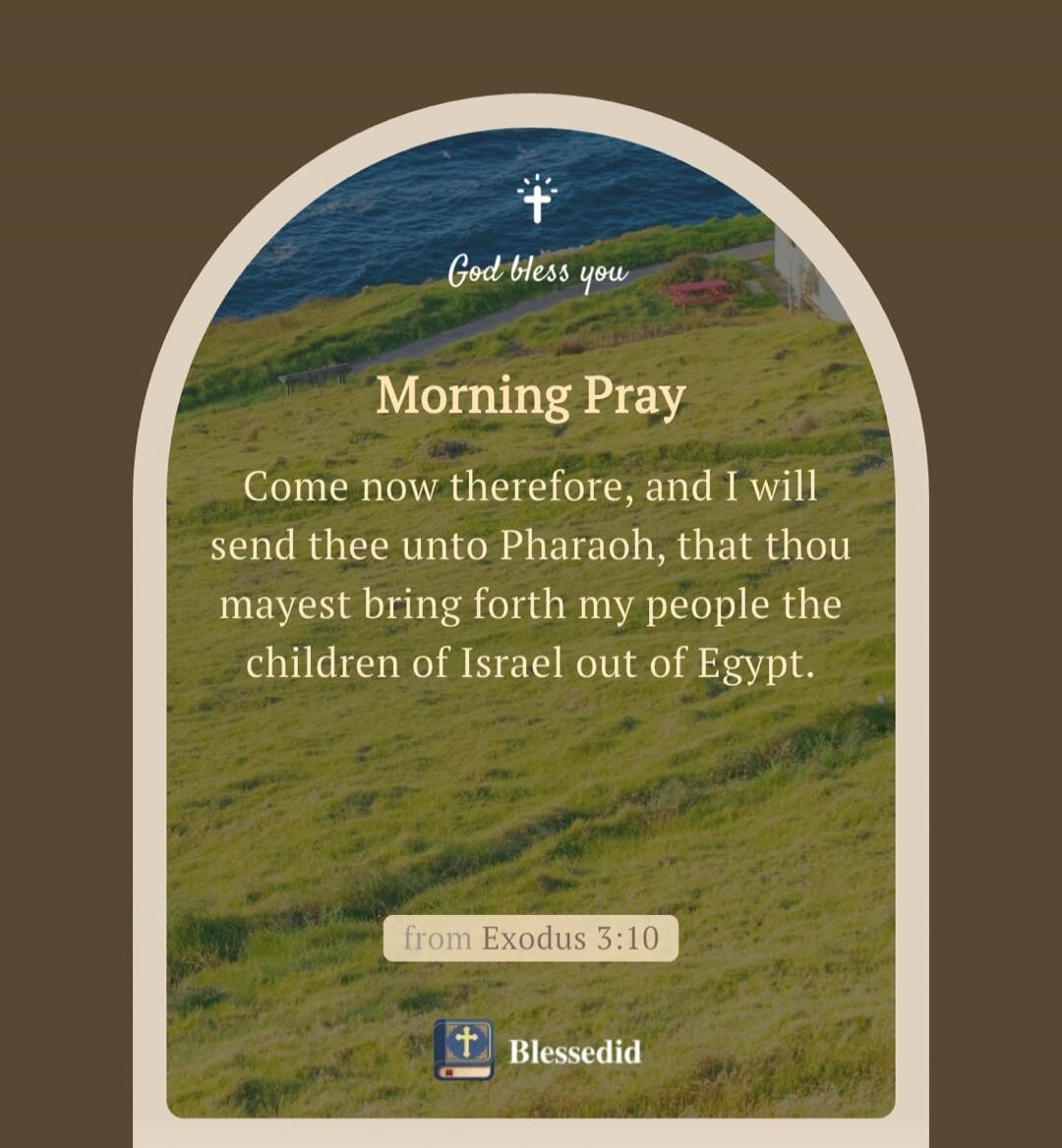 God bless you. Morning Prayer. Come now therefore, and I will send thee unto Pharaoh, that thou mayest bring forth my people the children of Israel out of Egypt. From Exodus 3:10. Blessedid.