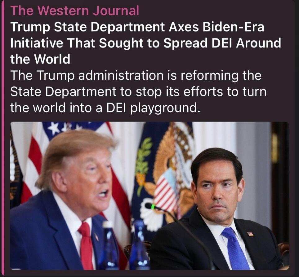 The Western Journal
Trump State Department Axes Biden-Era Initiative That Sought to Spread DEI Around the World
The Trump administration is reforming the State Department to stop its efforts to turn the world into a DEI playground.