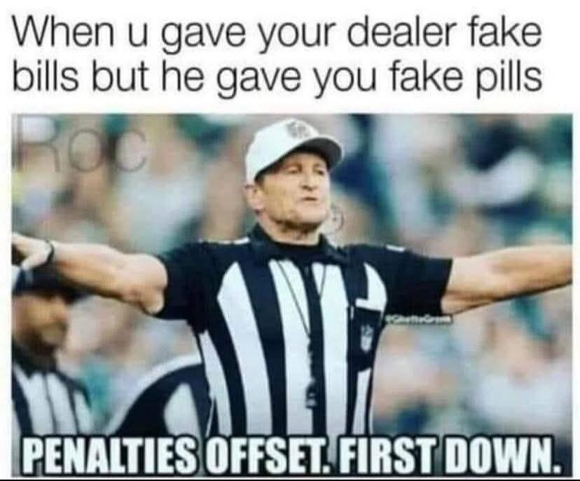 When u gave your dealer fake bills but he gave you fake pills. PENALTIES OFFSET. FIRST DOWN.