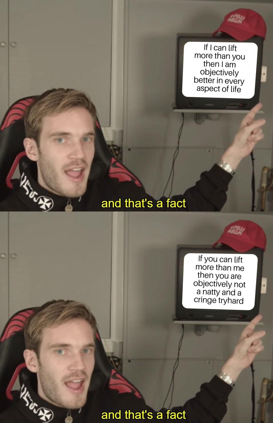 If I can lift more than you then am objectively better in every aspect of life If you can lift more than me then you are objectively not anattyand a cringe tryhard