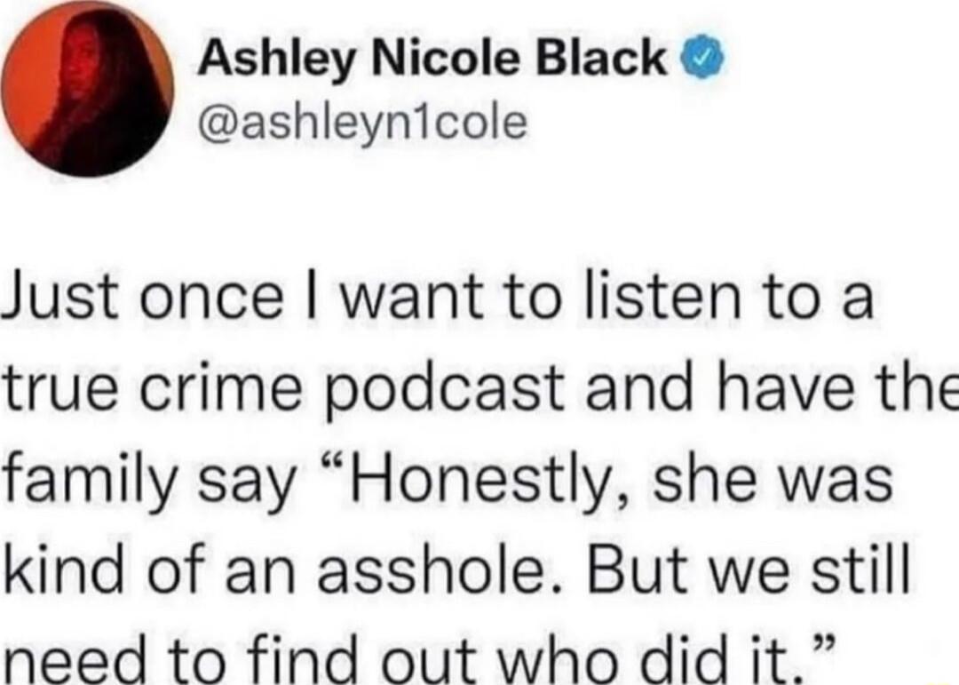 Ashley Nicole Black ashleynicole Just once want to listen to a true crime podcast and have the family say Honestly she was kind of an asshole But we still need to find out who did it