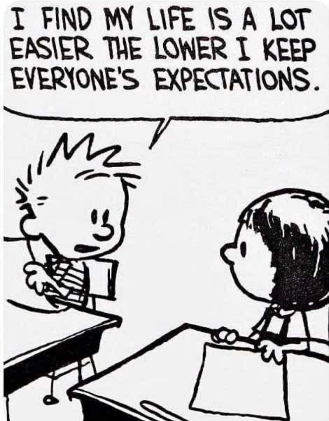 I FIND MY LIFE IS A LOT EASIER THE LOWER I KEEP EVERYONE'S EXPECTATIONS.