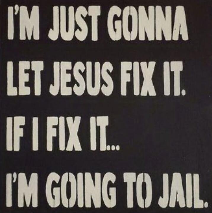 I'M JUST GONNA LET JESUS FIX IT. IF I FIX IT... I'M GOING TO JAIL.