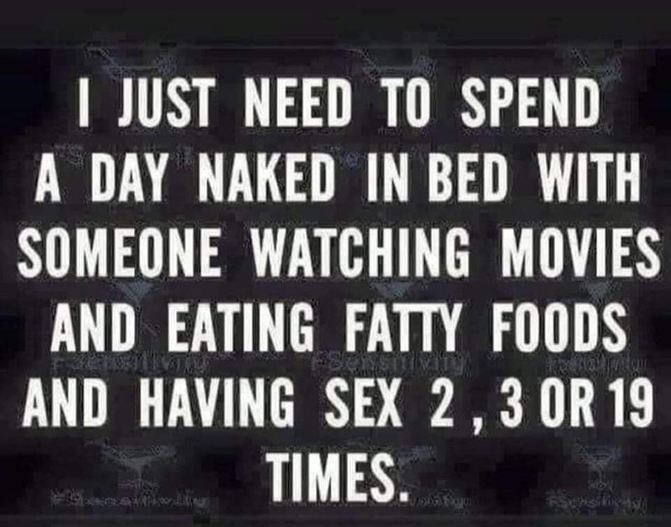I just need to spend a day naked in bed with someone watching movies and eating fatty foods and having sex 2, 3 or 19 times.