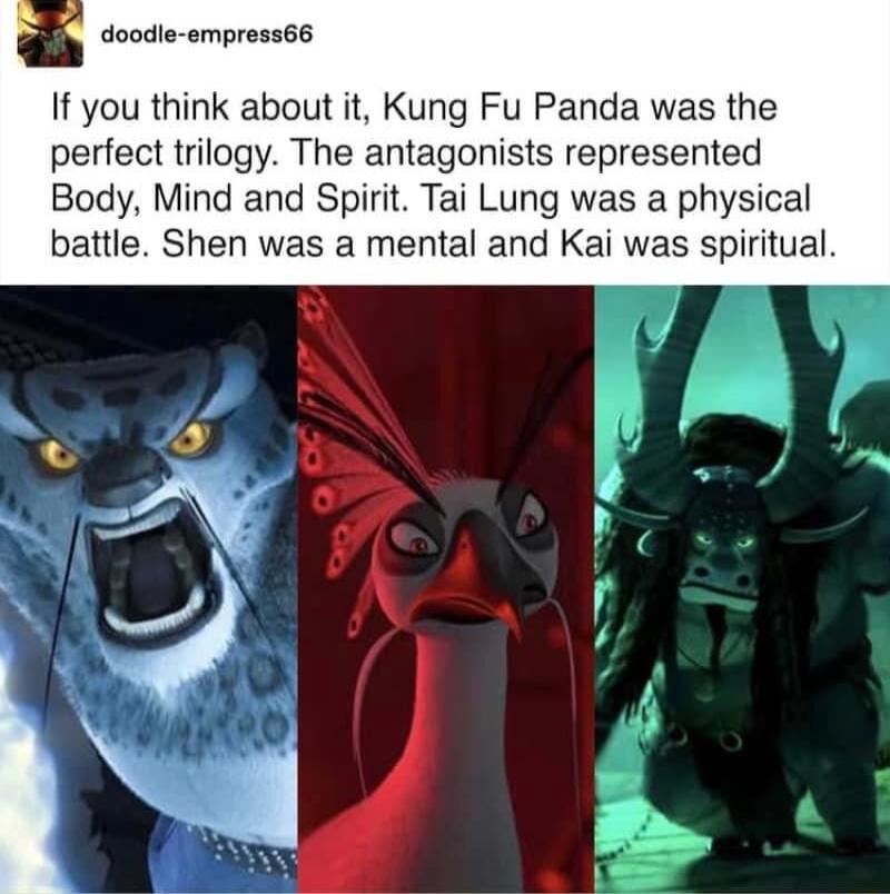 doodle empress66 If you think about it Kung Fu Panda was the perfect trilogy The antagonists represented Body Mind and Spirit Tai Lung was a physical battle Shen was a mental and Kai was spiritual