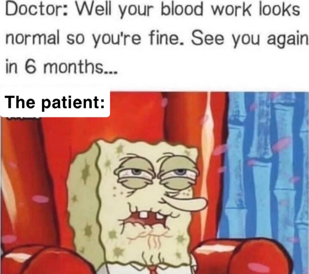 Doctor: Well your blood work looks normal so you're fine. See you again in 6 months... The patient: