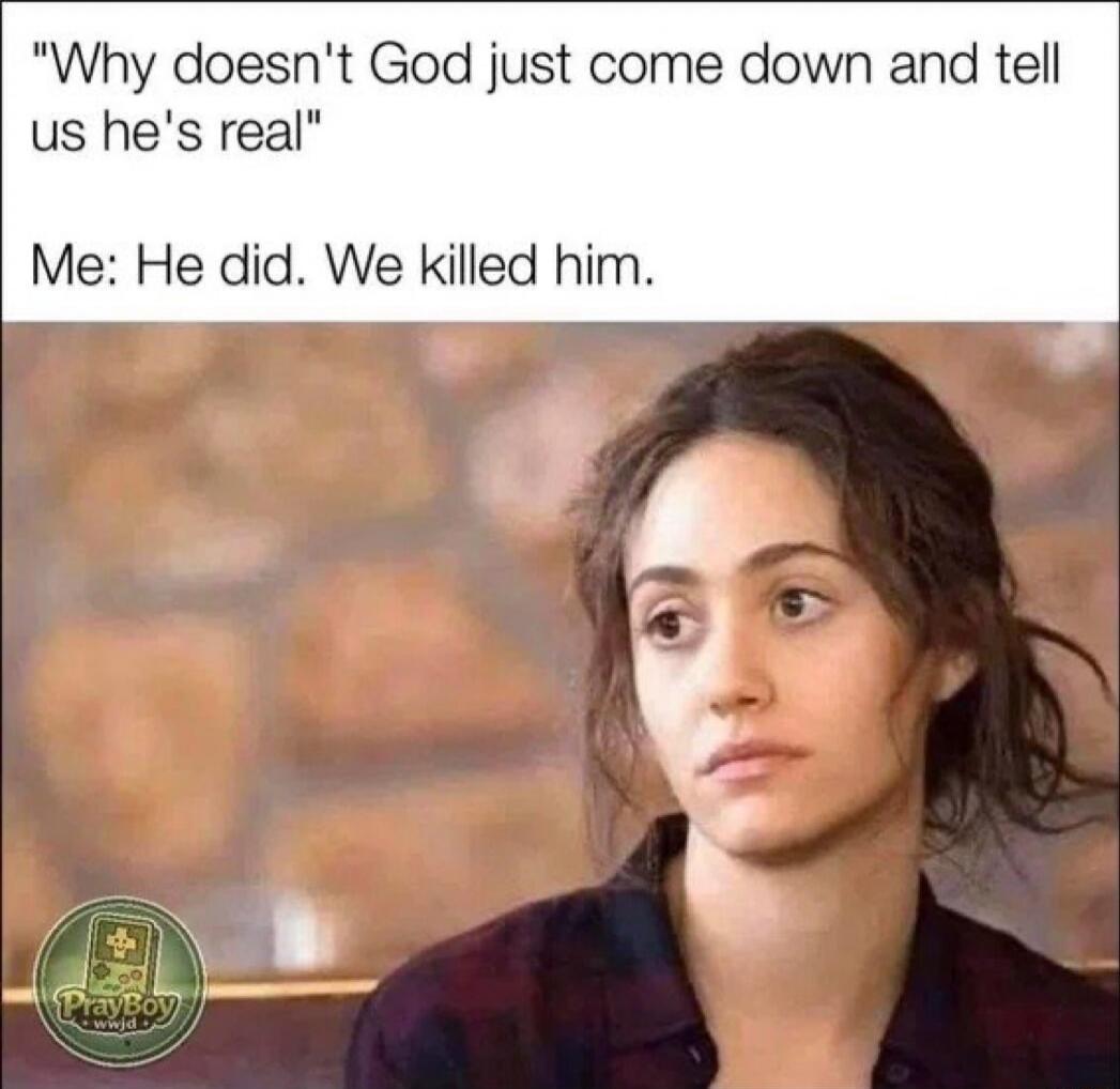 Why doesn't God just come down and tell us he's real Me: He did. We killed him.