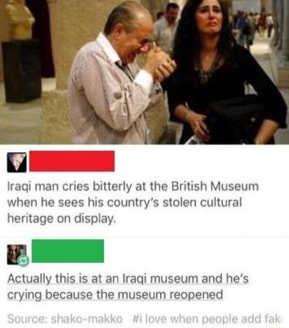 Iraqi man cries bitterly at the British Museum when he sees his countrys stolen cultural heritage on display Actually this is at an Iraqi museum and hes crying because the museum reopened