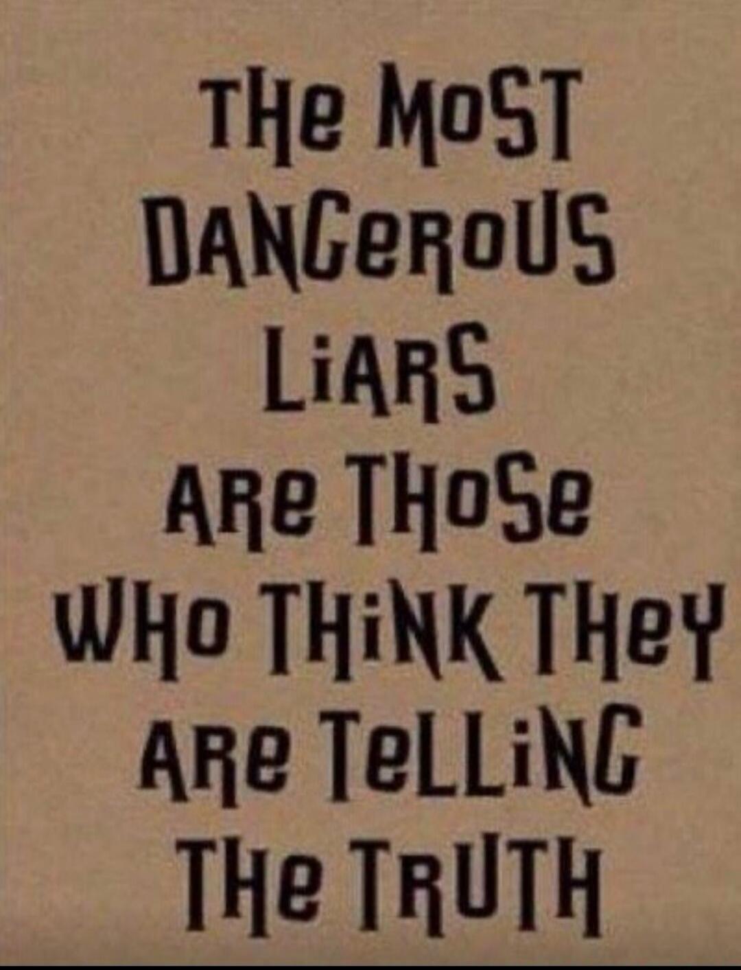 THE MOST DANGEROUS LIARS ARE THOSE WHO THINK THEY ARE TELLING THE TRUTH