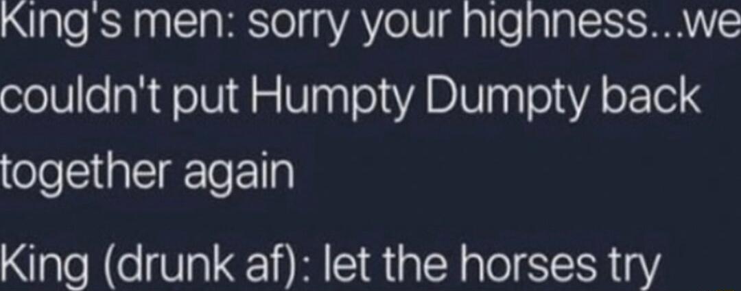 KINngs men Sorry your Nignness We couldnt put Humpty Dumpty back together again King drunk af let the horses try