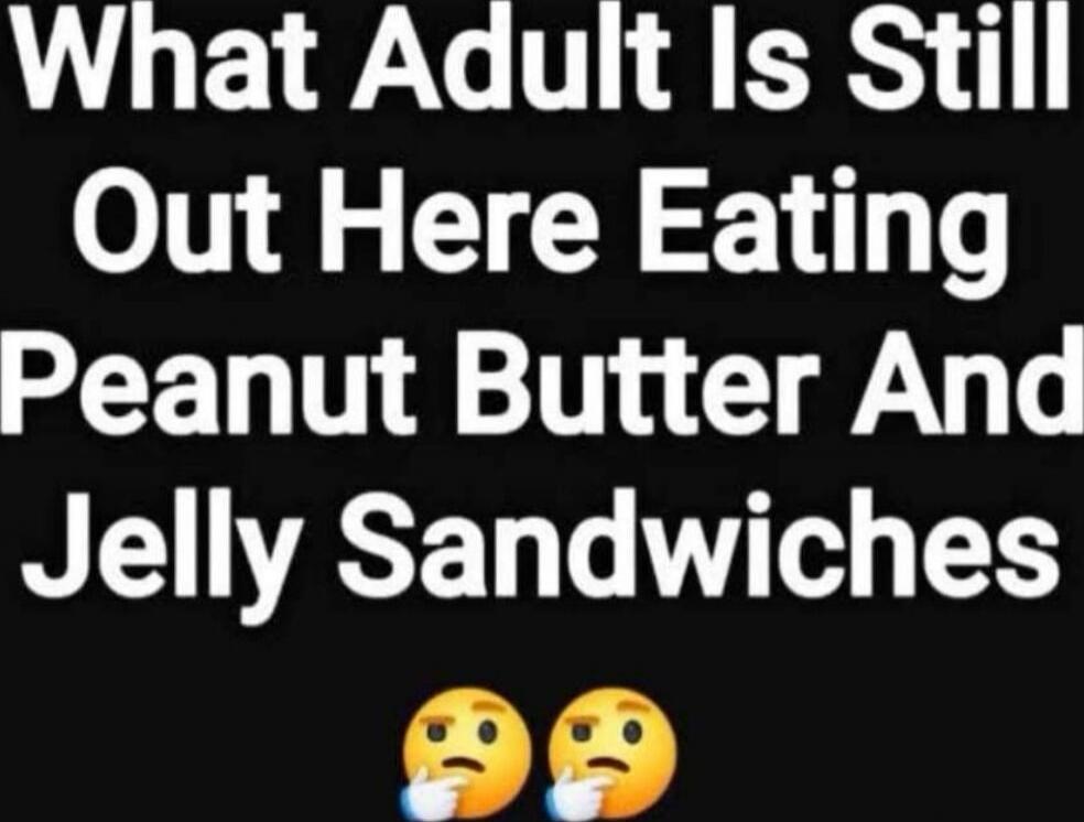 What Adult Is Still Out Here Eating Peanut Butter And Jelly Sandwiches 🤔🤔