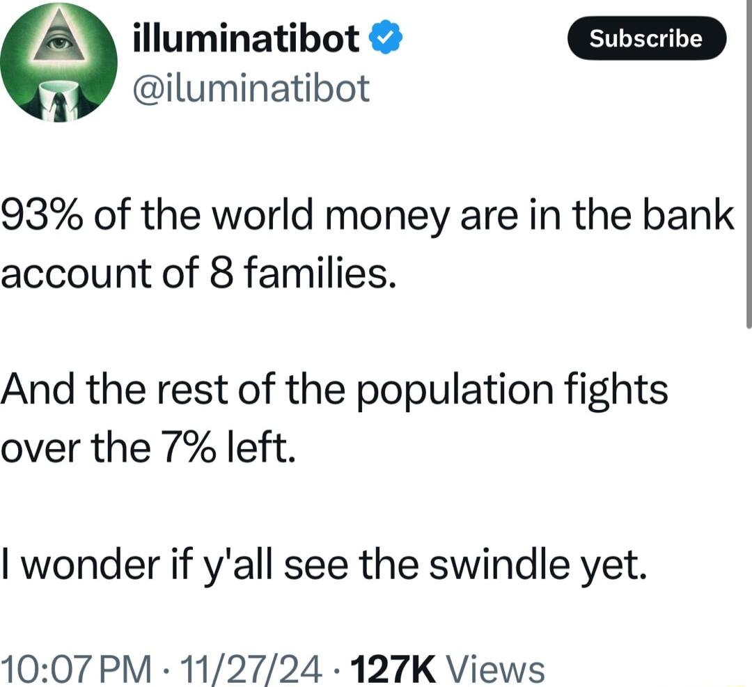 iluminatibot illuminatibot 93 of the world money are in the bank account of 8 families And the rest of the population fights over the 7 left wonder if yall see the swindle yet 1007 PM 112724 127K Views