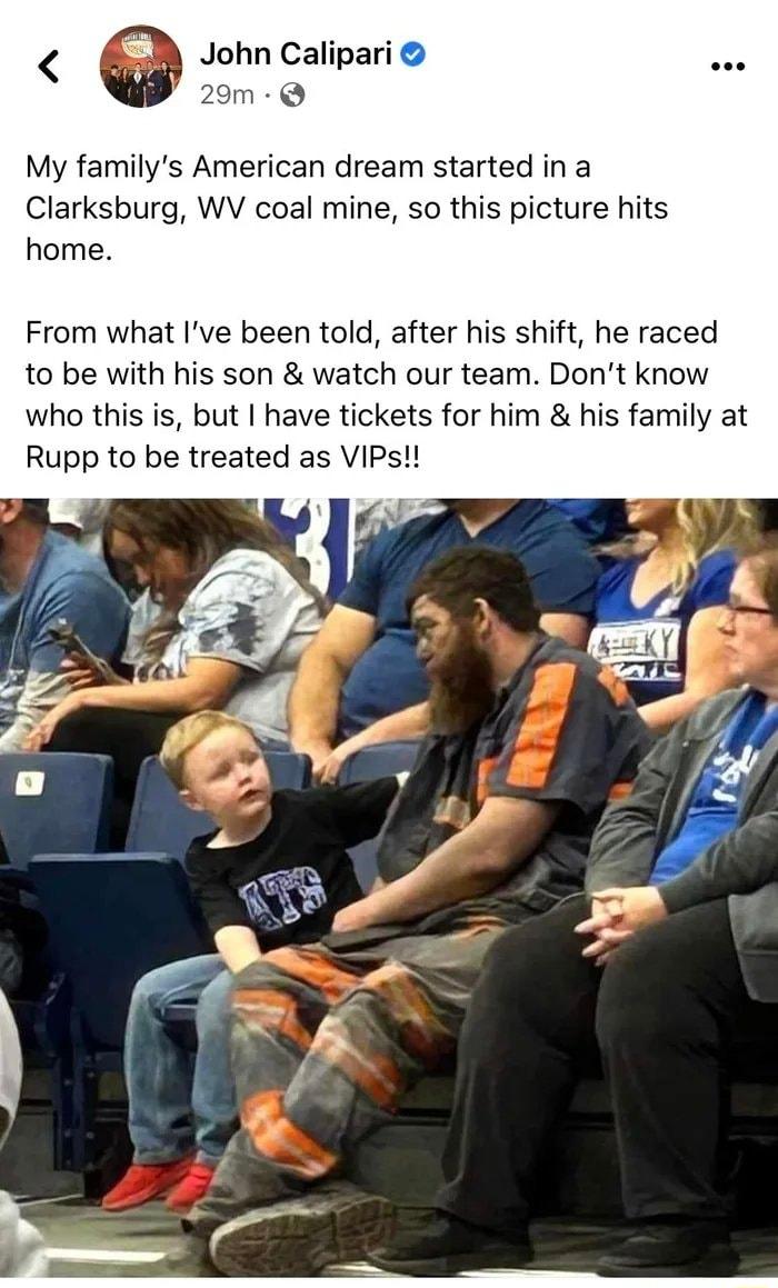 e John Calipari 29m Q My familys American dream started in a Clarksburg WV coal mine so this picture hits home From what Ive been told after his shift he raced to be with his son watch our team Dont know who this is but have tickets for him his family at Rupp to be treated as VIPs