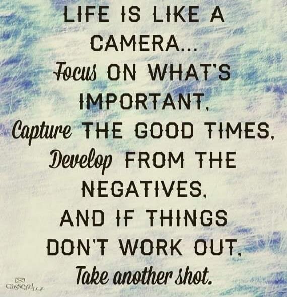 LIFE IS LIKE A CAMERA... Focus ON WHAT'S IMPORTANT, Capture THE GOOD TIMES, Develop FROM THE NEGATIVES, AND IF THINGS DON'T WORK OUT, Take another shot.