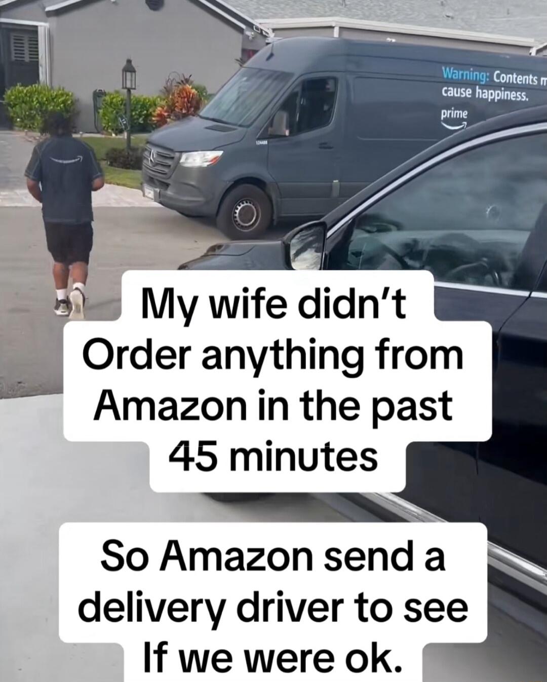 My wife didnt AOrder anything from Amazon in the past 45 minutes So Amazon send a delivery driver to see If we were ok