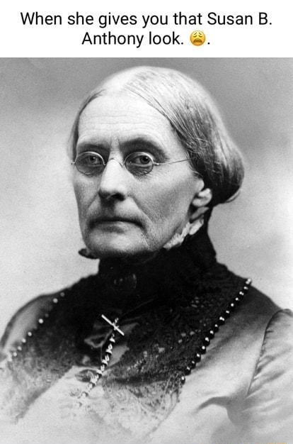 When she gives you that Susan B Anthony look